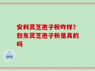 安利灵芝孢子粉咋样？敖东灵芝孢子粉是真的吗