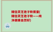 臻信灵芝孢子粉质量(臻信灵芝孢子粉——纯净健康自然好)