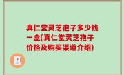真仁堂灵芝孢子多少钱一盒(真仁堂灵芝孢子价格及购买渠道介绍)