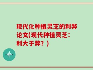 现代化种植灵芝的利弊论文(现代种植灵芝：利大于弊？)