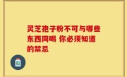 灵芝孢子粉不可与哪些东西同喝 你必须知道的禁忌