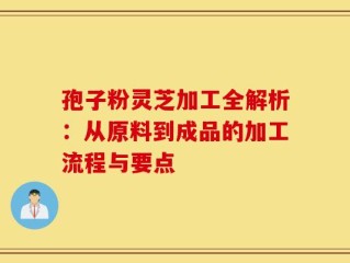 孢子粉灵芝加工全解析：从原料到成品的加工流程与要点