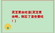 灵芝煮水吃渣(灵芝煮水喝，别忘了渣也要吃！)