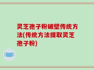 灵芝孢子粉破壁传统方法(传统方法提取灵芝孢子粉)