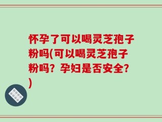 怀孕了可以喝灵芝孢子粉吗(可以喝灵芝孢子粉吗？孕妇是否安全？)