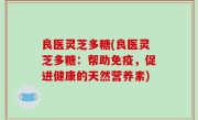 良医灵芝多糖(良医灵芝多糖：帮助免疫，促进健康的天然营养素)