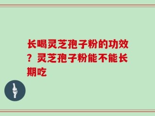 长喝灵芝孢子粉的功效？灵芝孢子粉能不能长期吃
