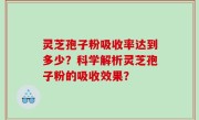 灵芝孢子粉吸收率达到多少？科学解析灵芝孢子粉的吸收效果？