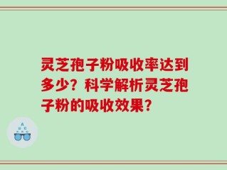 灵芝孢子粉吸收率达到多少？科学解析灵芝孢子粉的吸收效果？
