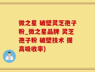 微之星 破壁灵芝孢子粉_微之星品牌 灵芝孢子粉 破壁技术 提高吸收率)