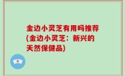 金边小灵芝有用吗推荐(金边小灵芝：新兴的天然保健品)