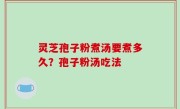 灵芝孢子粉煮汤要煮多久？孢子粉汤吃法