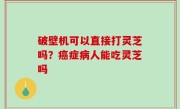 破壁机可以直接打灵芝吗？癌症病人能吃灵芝吗