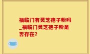 福临门有灵芝孢子粉吗_福临门灵芝孢子粉是否存在？