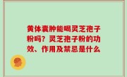 黄体囊肿能喝灵芝孢子粉吗？灵芝孢子粉的功效、作用及禁忌是什么