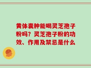 黄体囊肿能喝灵芝孢子粉吗？灵芝孢子粉的功效、作用及禁忌是什么