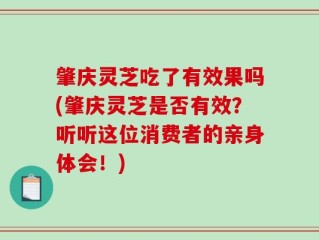 肇庆灵芝吃了有效果吗(肇庆灵芝是否有效？听听这位消费者的亲身体会！)