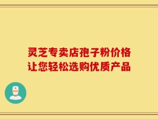 灵芝专卖店孢子粉价格让您轻松选购优质产品