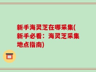 新手海灵芝在哪采集(新手必看：海灵芝采集地点指南)