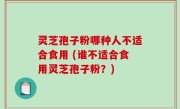 灵芝孢子粉哪种人不适合食用 (谁不适合食用灵芝孢子粉？)