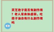 灵芝孢子是否有副作用？老人家身体虚弱，吃孢子油会有什么副作用吗