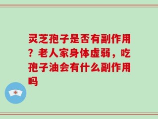 灵芝孢子是否有副作用？老人家身体虚弱，吃孢子油会有什么副作用吗