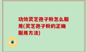 功效灵芝孢子粉怎么服用(灵芝孢子粉的正确服用方法)