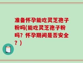 准备怀孕能吃灵芝孢子粉吗(能吃灵芝孢子粉吗？怀孕期间是否安全？)
