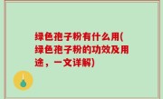绿色孢子粉有什么用(绿色孢子粉的功效及用途，一文详解)