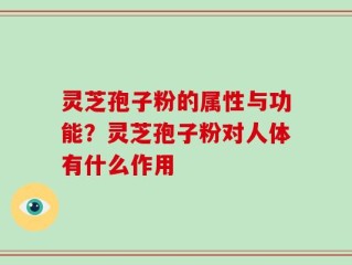 灵芝孢子粉的属性与功能？灵芝孢子粉对人体有什么作用