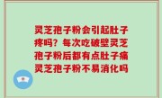 灵芝孢子粉会引起肚子疼吗？每次吃破壁灵芝孢子粉后都有点肚子痛灵芝孢子粉不易消化吗