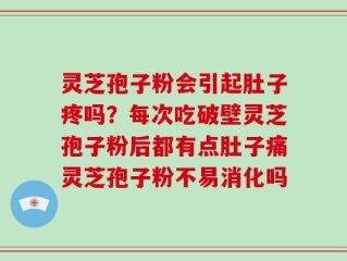 灵芝孢子粉会引起肚子疼吗？每次吃破壁灵芝孢子粉后都有点肚子痛灵芝孢子粉不易消化吗