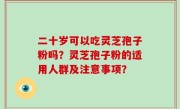 二十岁可以吃灵芝孢子粉吗？灵芝孢子粉的适用人群及注意事项？