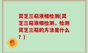 灵芝三萜液相检测(灵芝三萜液相检测，检测灵芝三萜的方法是什么？)