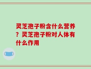 灵芝孢子粉含什么营养？灵芝孢子粉对人体有什么作用