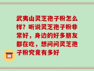 武夷山灵芝孢子粉怎么样？听说灵芝孢子粉非常好，身边的好多朋友都在吃，想问问灵芝孢子粉究竟有多好
