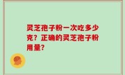 灵芝孢子粉一次吃多少克？正确的灵芝孢子粉用量？
