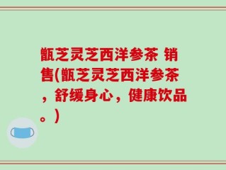 甑芝灵芝西洋参茶 销售(甑芝灵芝西洋参茶，舒缓身心，健康饮品。)