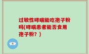 过敏性哮喘能吃孢子粉吗(哮喘患者能否食用孢子粉？)
