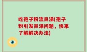 吃孢子粉流鼻涕(孢子粉引发鼻涕问题，快来了解解决办法)
