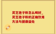 灵芝孢子粉怎么喝好_灵芝孢子粉的正确饮用方法与健康益处