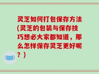 灵芝如何打包保存方法(灵芝的包装与保存技巧想必大家都知道，那么怎样保存灵芝更好呢？)