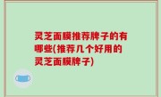 灵芝面膜推荐牌子的有哪些(推荐几个好用的灵芝面膜牌子)