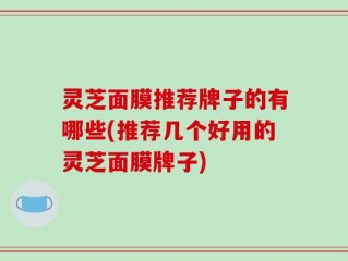 灵芝面膜推荐牌子的有哪些(推荐几个好用的灵芝面膜牌子)