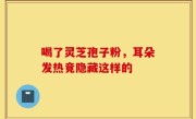 喝了灵芝孢子粉，耳朵发热竟隐藏这样的