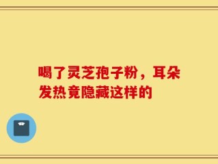 喝了灵芝孢子粉，耳朵发热竟隐藏这样的