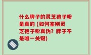 什么牌子的灵芝孢子粉是真的 (如何鉴别灵芝孢子粉真伪？牌子不是唯一关键)