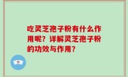 吃灵芝孢子粉有什么作用呢？详解灵芝孢子粉的功效与作用？