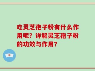 吃灵芝孢子粉有什么作用呢？详解灵芝孢子粉的功效与作用？