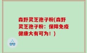 森野灵芝孢子粉(森野灵芝孢子粉：保障免疫健康大有可为！)
